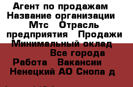 Агент по продажам › Название организации ­ Мтс › Отрасль предприятия ­ Продажи › Минимальный оклад ­ 18 000 - Все города Работа » Вакансии   . Ненецкий АО,Снопа д.